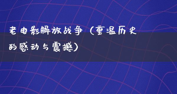 老电影解放战争（重温历史的感动与震撼）