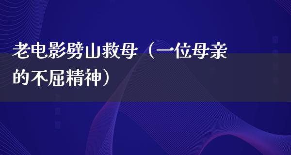 老电影劈山救母（一位母亲的不屈精神）