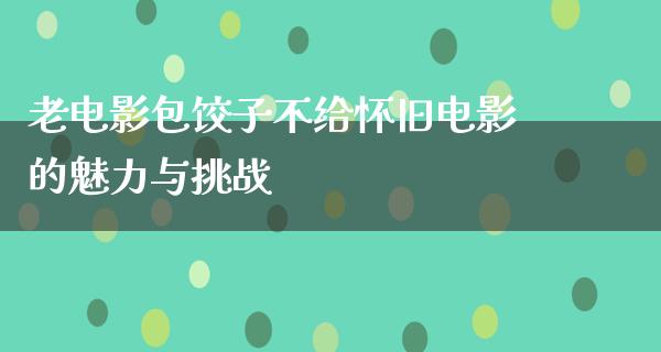 老电影包饺子不给怀旧电影的魅力与挑战