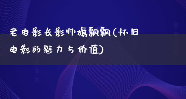 老电影长影帅旗飘飘(怀旧电影的魅力与价值)