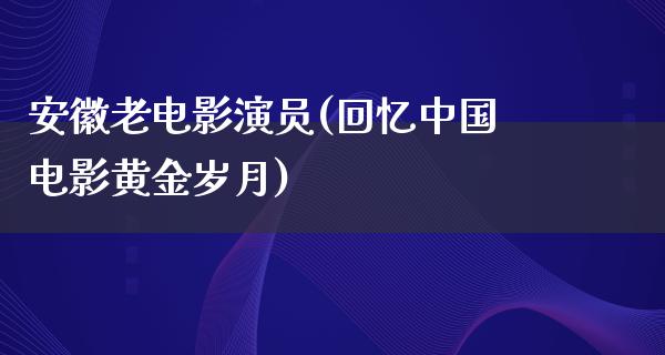 安徽老电影演员(回忆中国电影黄金岁月)