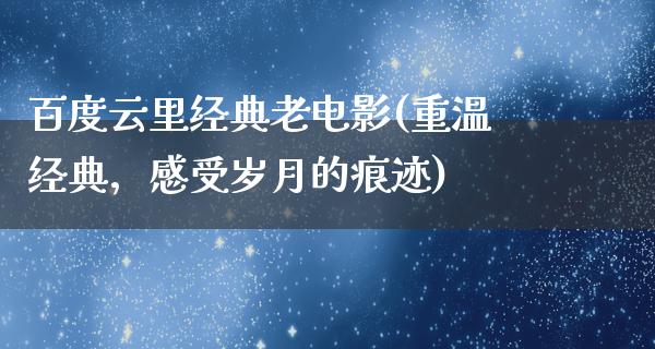 百度云里经典老电影(重温经典，感受岁月的痕迹)