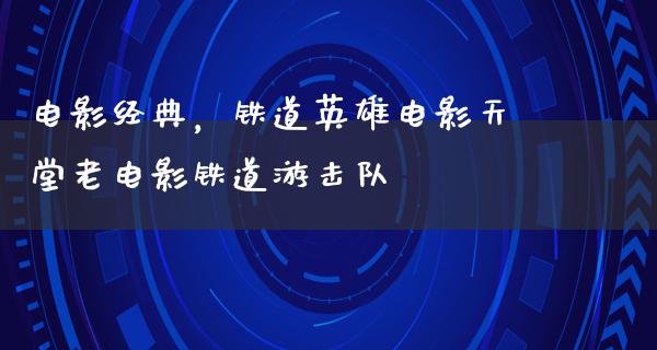 电影经典，铁道英雄电影天堂老电影铁道游击队