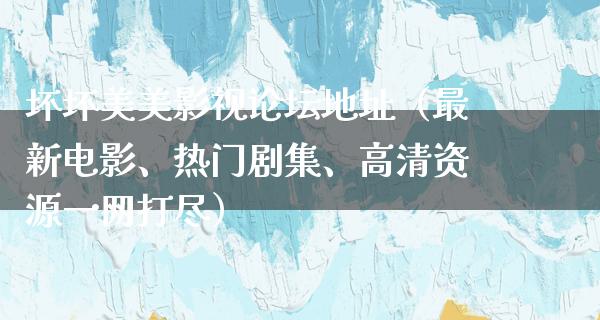 坏坏美美影视论坛地址（最新电影、热门剧集、高清资源一网打尽）