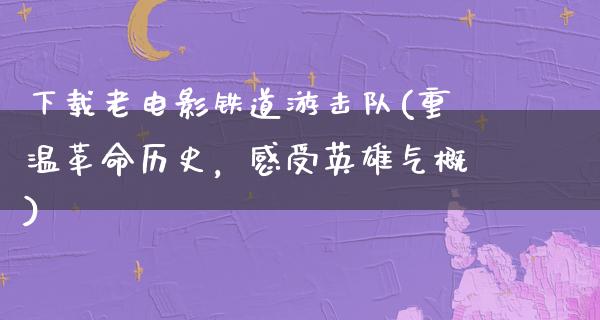 下载老电影铁道游击队(重温革命历史，感受英雄气概)