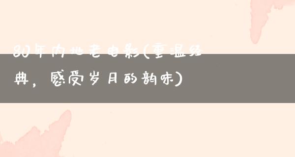 80年内地老电影(重温经典，感受岁月的韵味)