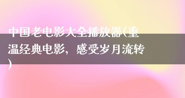 中国老电影大全播放器(重温经典电影，感受岁月流转)