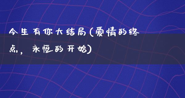 今生有你大结局(爱情的终点，永恒的开始)