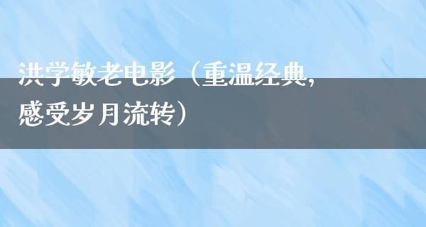 洪学敏老电影（重温经典，感受岁月流转）