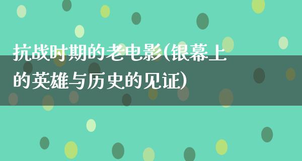 抗战时期的老电影(银幕上的英雄与历史的见证)