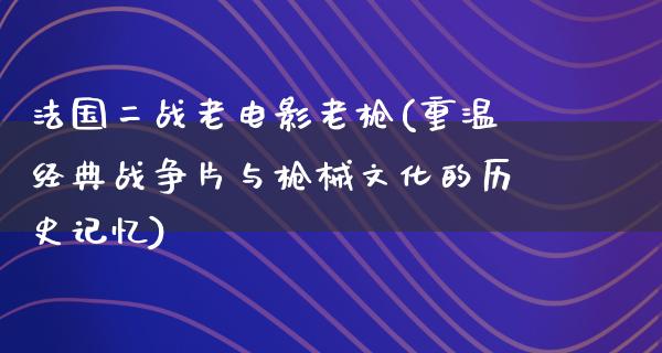 法国二战老电影老枪(重温经典战争片与枪械文化的历史记忆)