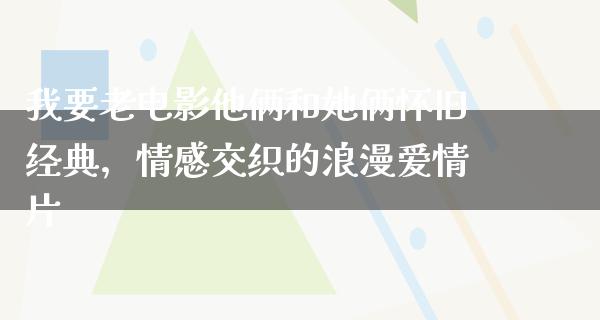 我要老电影他俩和她俩怀旧经典，情感交织的浪漫爱情片