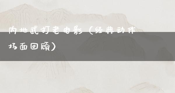 内地武打老电影（经典动作场面回顾）