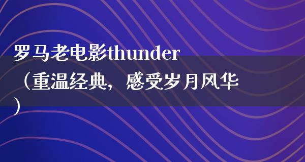 罗马老电影thunder（重温经典，感受岁月风华）