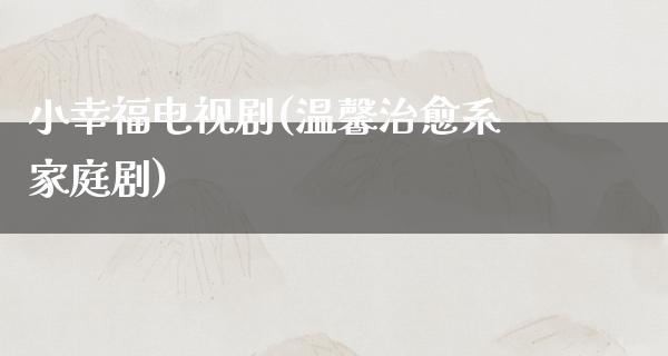 小幸福电视剧(温馨治愈系家庭剧)