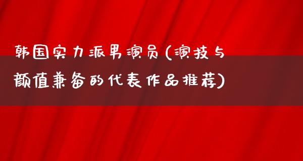 韩国实力派男演员(演技与颜值兼备的代表作品推荐)