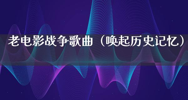 老电影战争歌曲（唤起历史记忆）