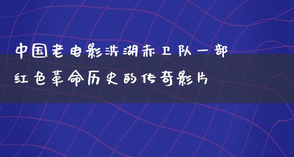 中国老电影洪湖赤卫队一部红色革命历史的传奇影片