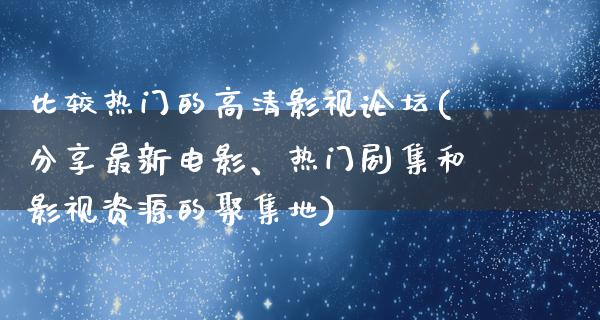 比较热门的高清影视论坛(分享最新电影、热门剧集和影视资源的聚集地)