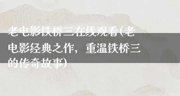 老电影铁桥三在线观看(老电影经典之作，重温铁桥三的传奇故事)