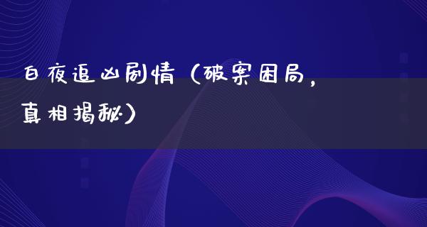 白夜追凶剧情（破案困局，**揭秘）