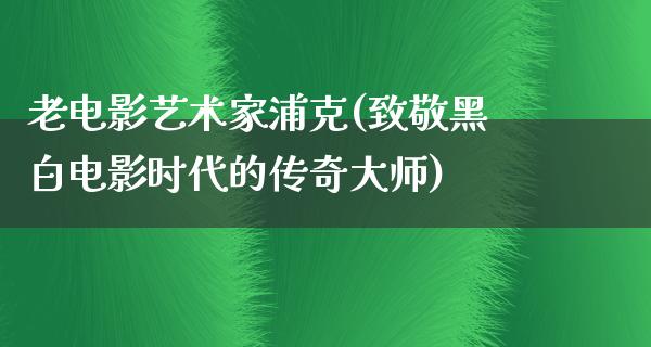 老电影艺术家浦克(致敬黑白电影时代的传奇大师)