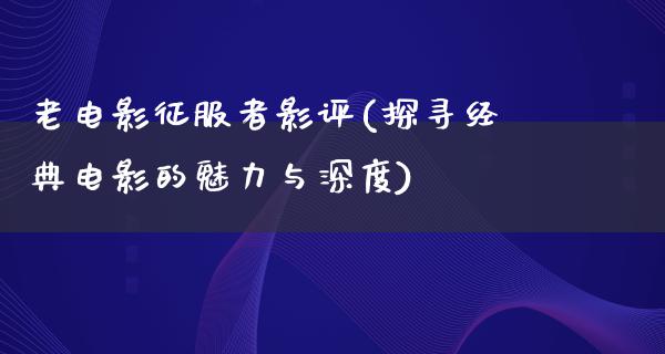 老电影征服者影评(探寻经典电影的魅力与深度)