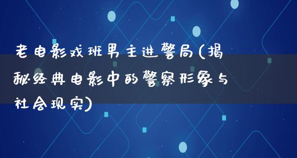 老电影戏班男主进警局(揭秘经典电影中的警察形象与社会现实)