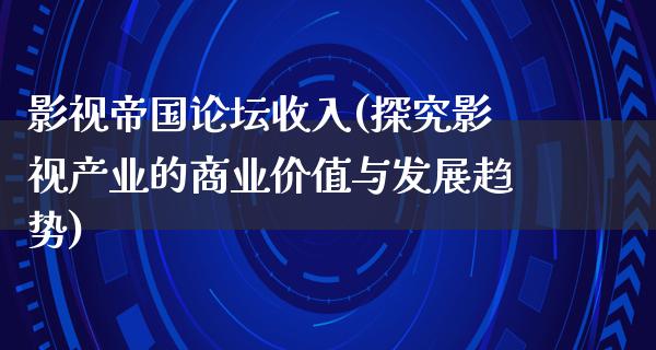 影视帝国论坛收入(探究影视产业的商业价值与发展趋势)