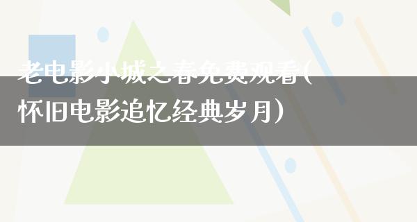 老电影小城之春免费观看(怀旧电影追忆经典岁月)