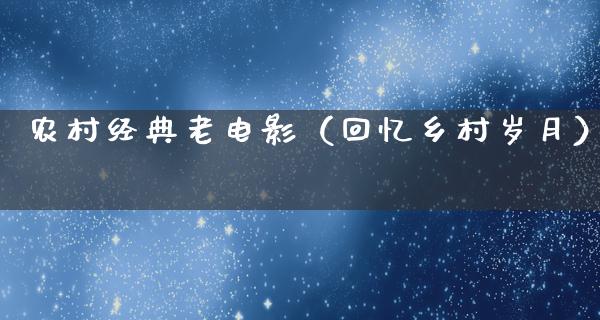 农村经典老电影（回忆乡村岁月）