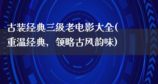 古装经典三级老电影大全(重温经典，领略古风韵味)