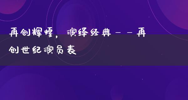 再创辉煌，演绎经典——再创世纪演员表