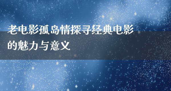 老电影孤岛情探寻经典电影的魅力与意义