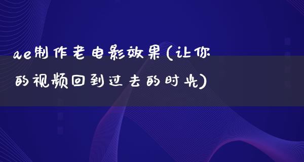 ae制作老电影效果(让你的视频回到过去的时光)