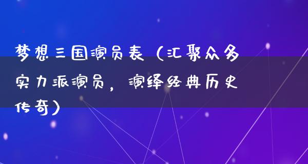 梦想三国演员表（汇聚众多实力派演员，演绎经典历史传奇）