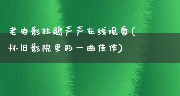 老电影杜鹃声声在线观看(怀旧影院里的一曲佳作)