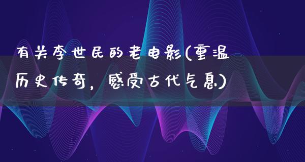 有关李世民的老电影(重温历史传奇，感受古代气息)