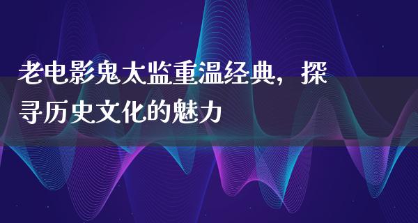 老电影鬼太监重温经典，探寻历史文化的魅力