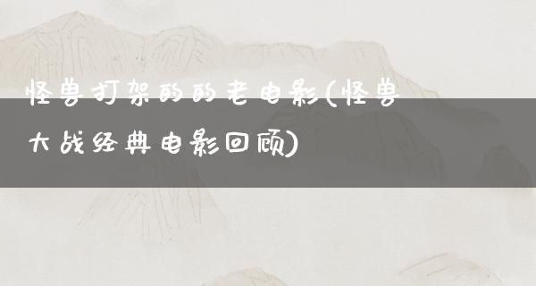 怪兽打架的的老电影(怪兽大战经典电影回顾)