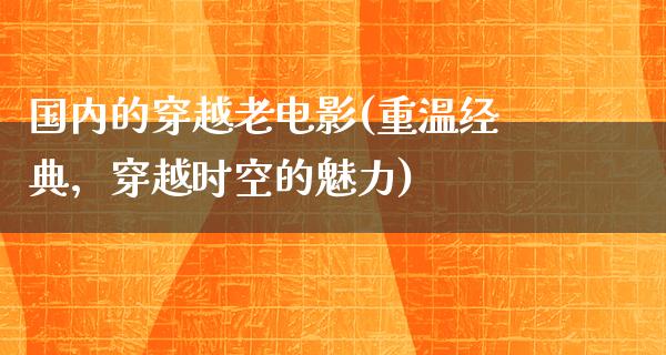 国内的穿越老电影(重温经典，穿越时空的魅力)