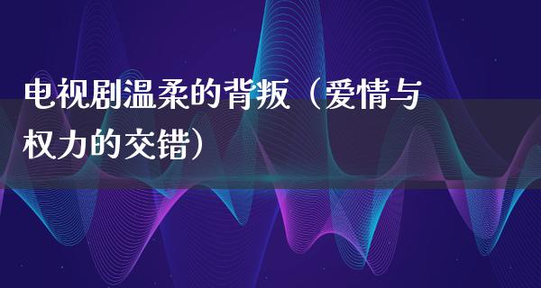 电视剧温柔的背叛（爱情与权力的交错）