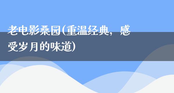 老电影桑园(重温经典，感受岁月的味道)