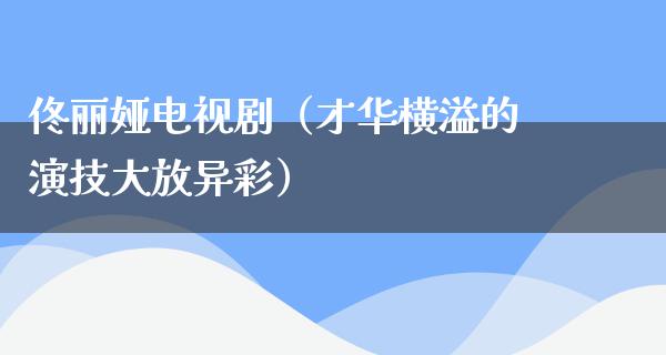 佟丽娅电视剧（才华横溢的演技大放异彩）