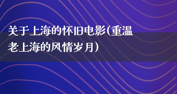 关于上海的怀旧电影(重温老上海的风情岁月)