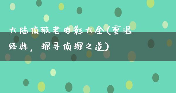 大陆侦破老电影大全(重温经典，探寻侦探之道)