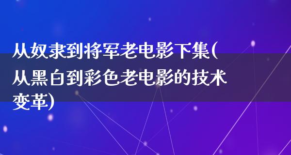 从奴隶到将军老电影下集(从黑白到彩色老电影的技术变革)