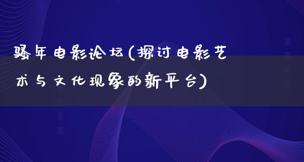 骚年电影论坛(探讨电影艺术与文化现象的新平台)