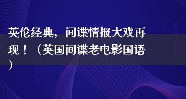 英伦经典，间谍情报大戏再现！（英国间谍老电影国语）