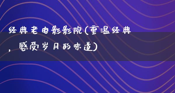 经典老电影影院(重温经典，感受岁月的味道)